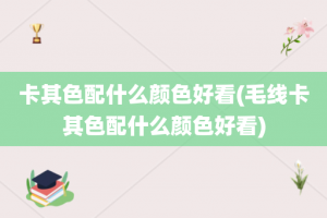 卡其色配什么颜色好看(毛线卡其色配什么颜色好看)