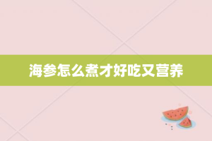 海参怎么煮才好吃又营养