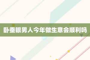 卧蚕眼男人今年做生意会顺利吗