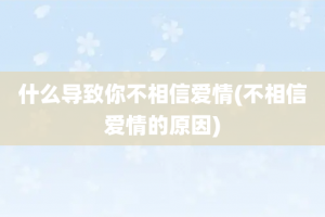 什么导致你不相信爱情(不相信爱情的原因)
