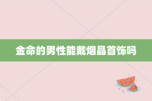 金命的男性能戴烟晶首饰吗
