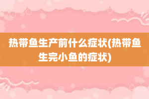 热带鱼生产前什么症状(热带鱼生完小鱼的症状)