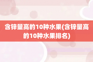 含锌量高的10种水果(含锌量高的10种水果排名)