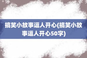 搞笑小故事逗人开心(搞笑小故事逗人开心50字)