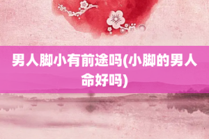 男人脚小有前途吗(小脚的男人命好吗)