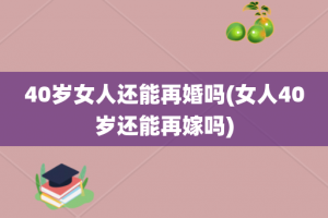 40岁女人还能再婚吗(女人40岁还能再嫁吗)