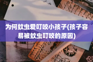 为何蚊虫爱叮咬小孩子(孩子容易被蚊虫叮咬的原因)