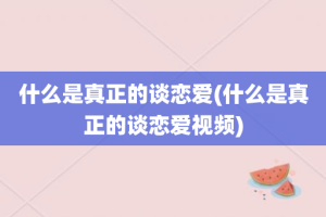 什么是真正的谈恋爱(什么是真正的谈恋爱视频)