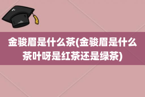 金骏眉是什么茶(金骏眉是什么茶叶呀是红茶还是绿茶)