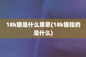 18k银是什么意思(18k银指的是什么)
