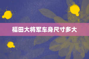 福田大将军车身尺寸多大