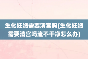 生化妊娠需要清宫吗(生化妊娠需要清宫吗流不干净怎么办)