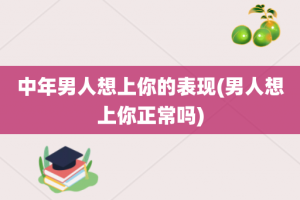 中年男人想上你的表现(男人想上你正常吗)