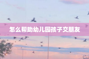 怎么帮助幼儿园孩子交朋友