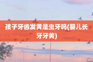 孩子牙齿发黄是虫牙吗(婴儿长牙牙黄)