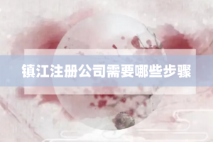 镇江注册公司需要哪些步骤