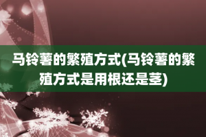 马铃薯的繁殖方式(马铃薯的繁殖方式是用根还是茎)