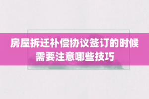 房屋拆迁补偿协议签订的时候需要注意哪些技巧