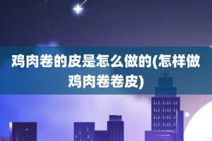 鸡肉卷的皮是怎么做的(怎样做鸡肉卷卷皮)