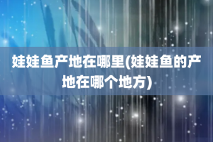娃娃鱼产地在哪里(娃娃鱼的产地在哪个地方)