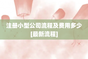 注册小型公司流程及费用多少[最新流程]