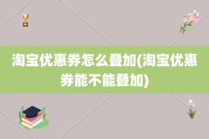 淘宝优惠券怎么叠加(淘宝优惠券能不能叠加)
