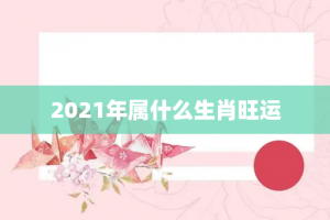 2021年属什么生肖旺运