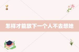 怎样才能放下一个人不去想她