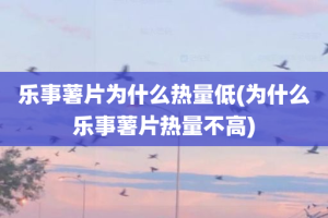 乐事薯片为什么热量低(为什么乐事薯片热量不高)