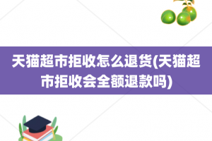 天猫超市拒收怎么退货(天猫超市拒收会全额退款吗)