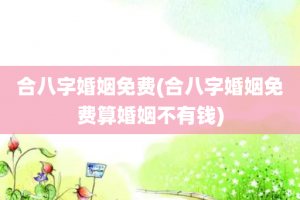 合八字婚姻免费(合八字婚姻免费算婚姻不有钱)