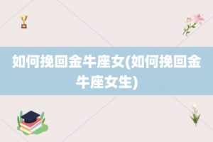 如何挽回金牛座女(如何挽回金牛座女生)