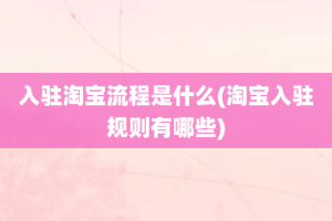 入驻淘宝流程是什么(淘宝入驻规则有哪些)