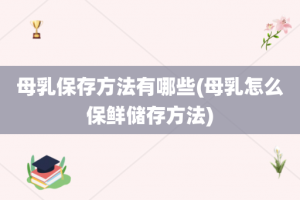 母乳保存方法有哪些(母乳怎么保鲜储存方法)