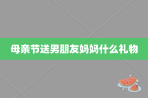 母亲节送男朋友妈妈什么礼物