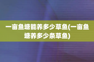 一亩鱼塘能养多少草鱼(一亩鱼塘养多少条草鱼)