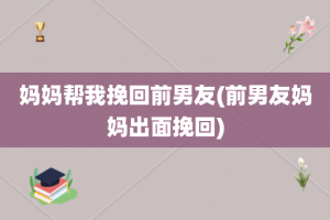 妈妈帮我挽回前男友(前男友妈妈出面挽回)