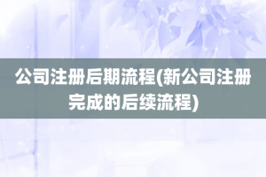公司注册后期流程(新公司注册完成的后续流程)