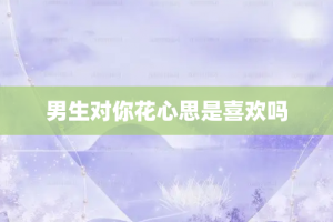 男生对你花心思是喜欢吗