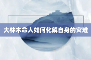 大林木命人如何化解自身的灾难