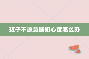 孩子不愿意断奶心疼怎么办