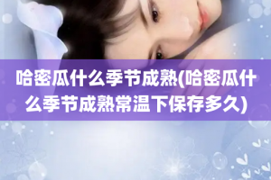 哈密瓜什么季节成熟(哈密瓜什么季节成熟常温下保存多久)