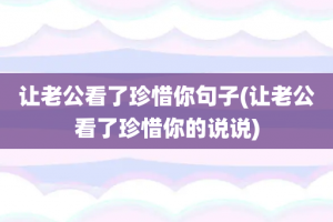 让老公看了珍惜你句子(让老公看了珍惜你的说说)