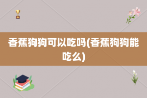香蕉狗狗可以吃吗(香蕉狗狗能吃么)