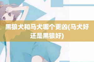 黑狼犬和马犬哪个更凶(马犬好还是黑狼好)