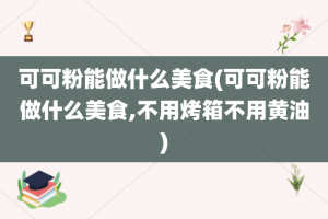 可可粉能做什么美食(可可粉能做什么美食,不用烤箱不用黄油)