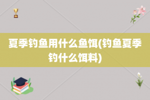 夏季钓鱼用什么鱼饵(钓鱼夏季钓什么饵料)