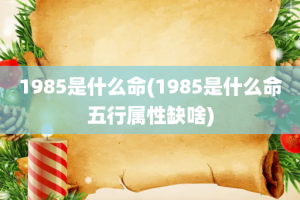 1985是什么命(1985是什么命五行属性缺啥)