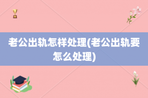 老公出轨怎样处理(老公出轨要怎么处理)