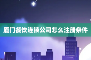 厦门餐饮连锁公司怎么注册条件